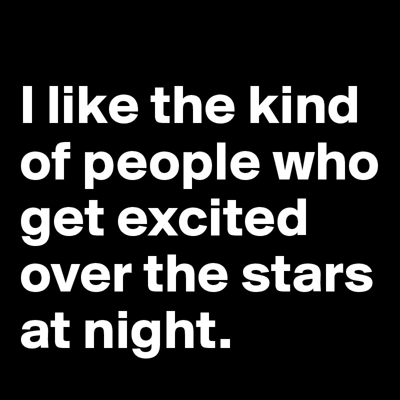 
I like the kind of people who get excited over the stars at night.