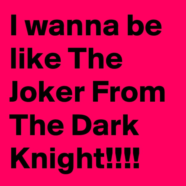 I wanna be like The Joker From The Dark Knight!!!!