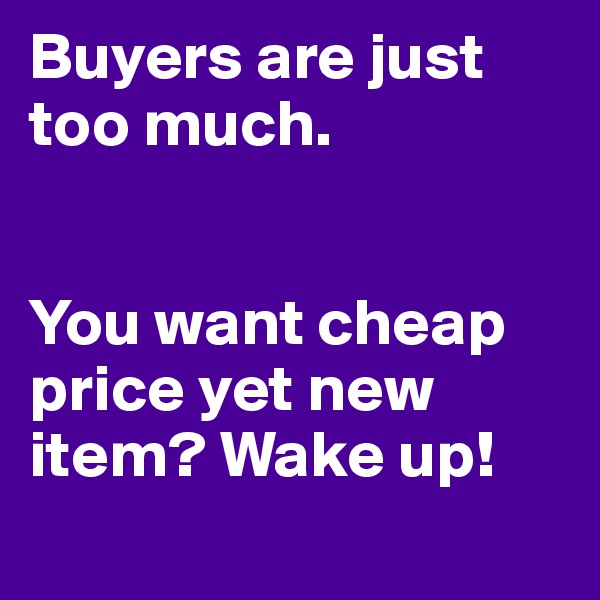Buyers are just too much.


You want cheap price yet new item? Wake up! 
