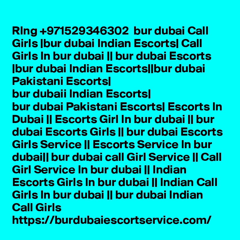 
RIng +971529346302  bur dubai Call Girls |bur dubai Indian Escorts| Call Girls In bur dubai || bur dubai Escorts |bur dubai Indian Escorts||bur dubai Pakistani Escorts|
bur dubaii Indian Escorts|
bur dubai Pakistani Escorts| Escorts In Dubai || Escorts Girl In bur dubai || bur dubai Escorts Girls || bur dubai Escorts Girls Service || Escorts Service In bur dubai|| bur dubai call Girl Service || Call Girl Service In bur dubai || Indian Escorts Girls In bur dubai || Indian Call Girls In bur dubai || bur dubai Indian Call Girls https://burdubaiescortservice.com/