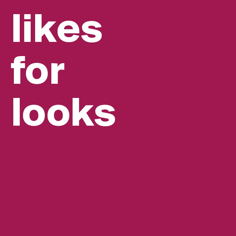 likes 
for
looks

