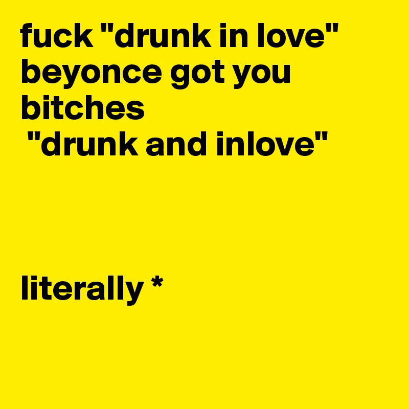 fuck "drunk in love" beyonce got you bitches 
 "drunk and inlove"  



literally * 

