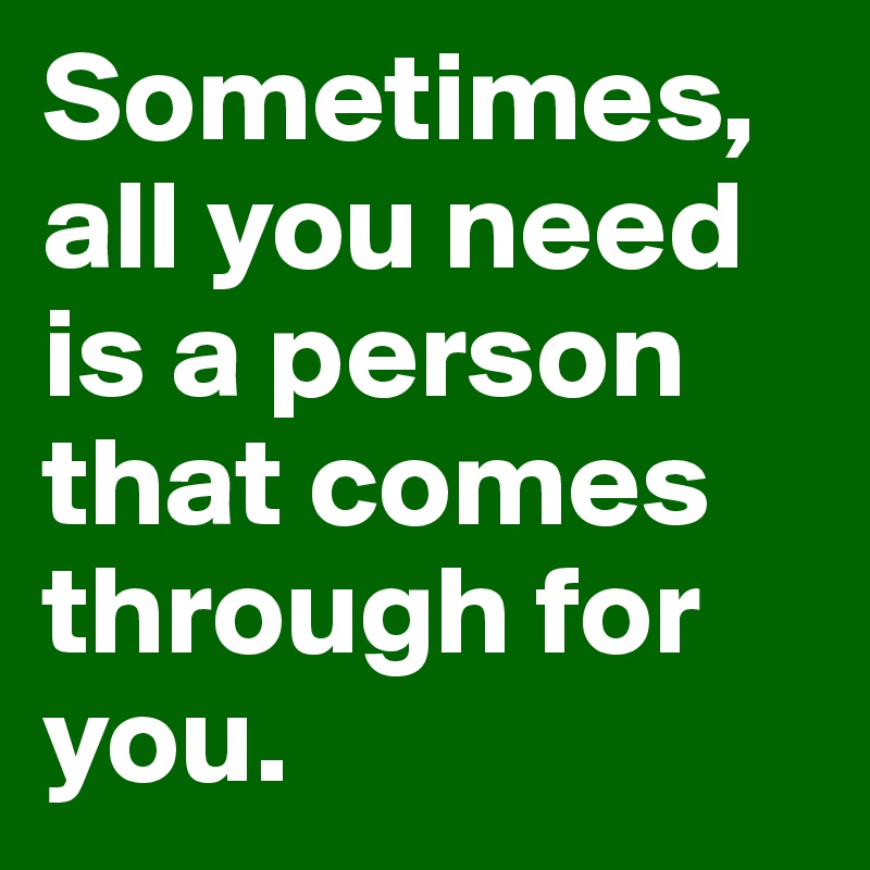 Sometimes, all you need is a person that comes through for you.