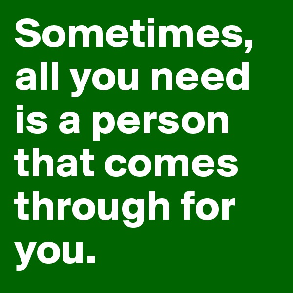Sometimes, all you need is a person that comes through for you.