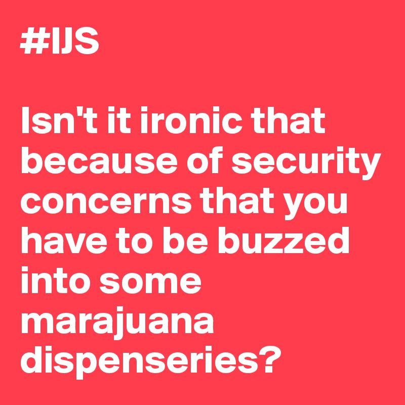 #IJS

Isn't it ironic that because of security concerns that you have to be buzzed into some marajuana dispenseries?