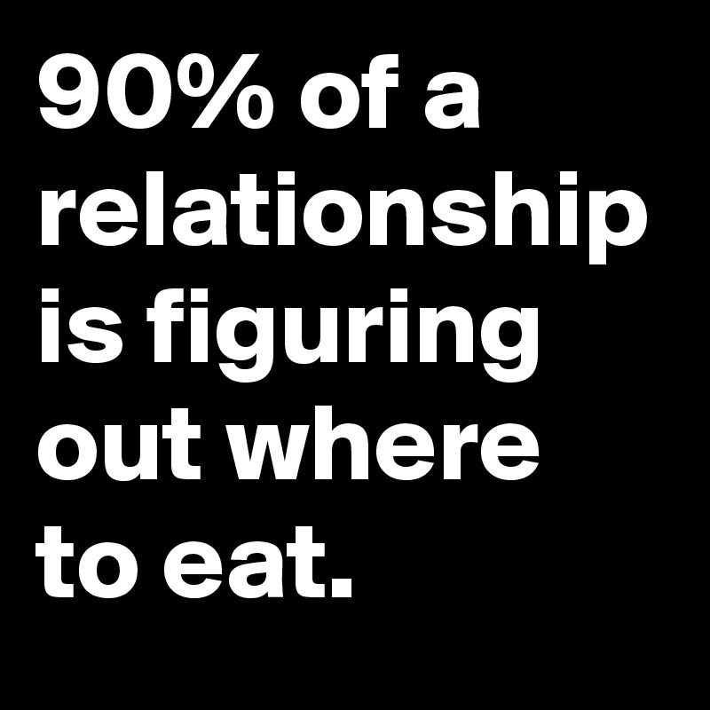 90% of a relationship is figuring out where to eat.