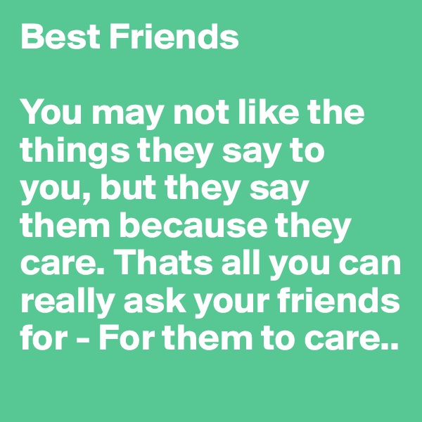 Best Friends

You may not like the things they say to you, but they say them because they care. Thats all you can really ask your friends for - For them to care..