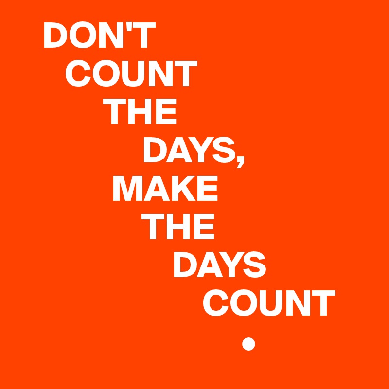    DON'T 
      COUNT 
           THE 
                DAYS, 
            MAKE 
                THE 
                    DAYS 
                        COUNT
                             •