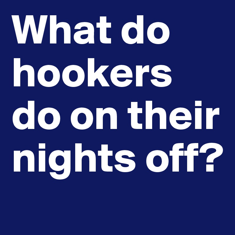 What do hookers do on their nights off?