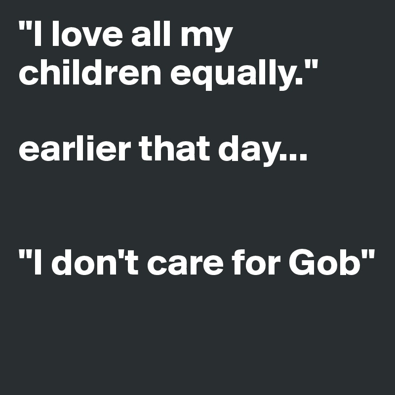 I love all my children equally. earlier that day I don't care for Gob  - Post by avant-garde on Boldomatic