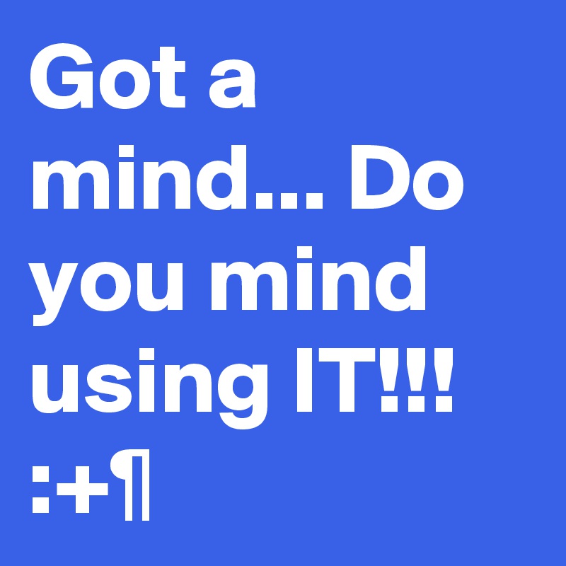 Got a mind... Do you mind using IT!!! :+¶