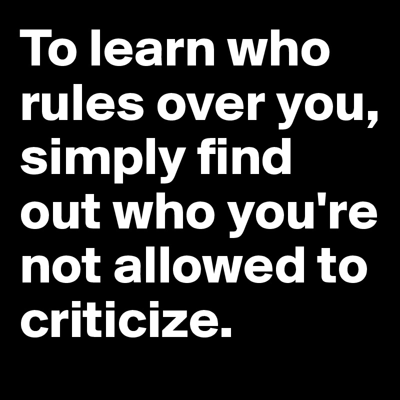 To learn who rules over you, simply find out who you're not allowed to
criticize.