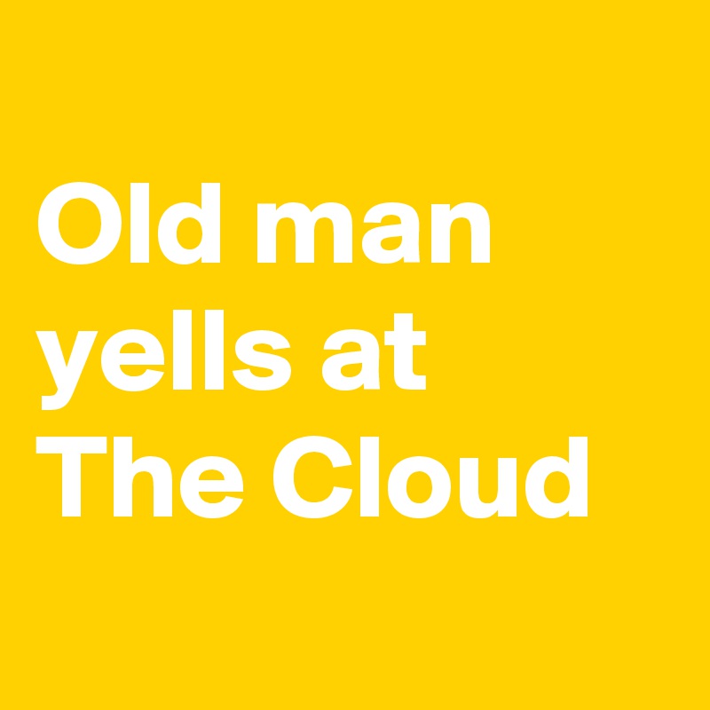 
Old man yells at The Cloud
