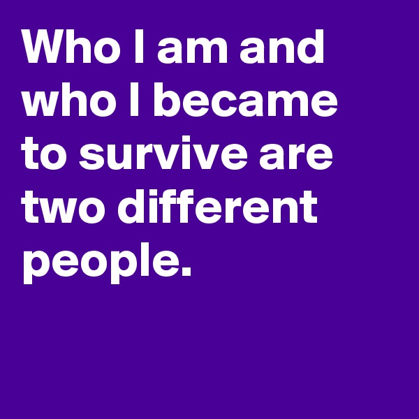 Who I am and who I became to survive are two different people.

