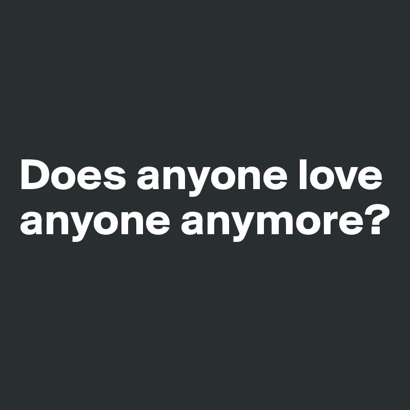 


Does anyone love anyone anymore?


