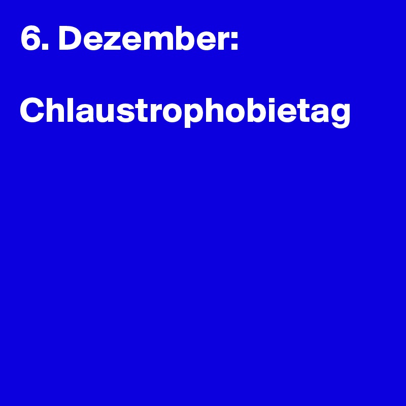 6. Dezember:

Chlaustrophobietag






