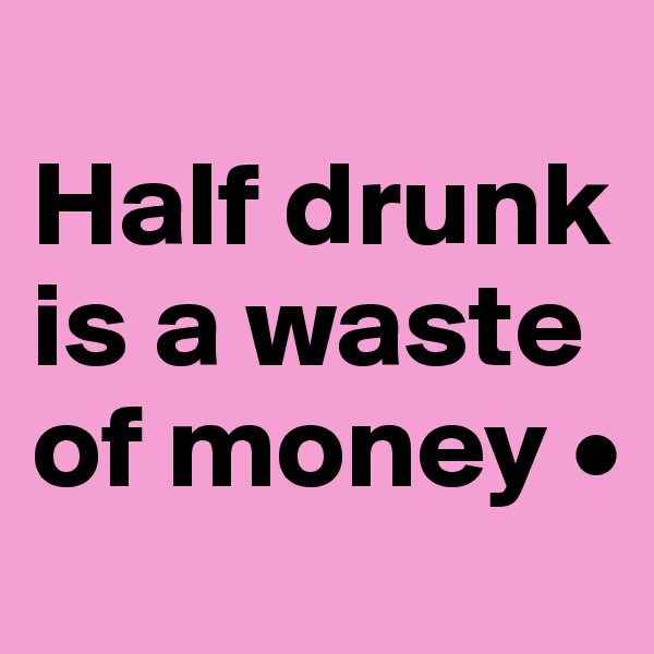
Half drunk is a waste of money •