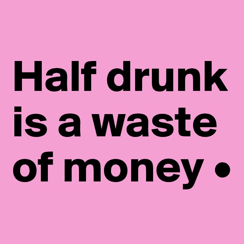 
Half drunk is a waste of money •