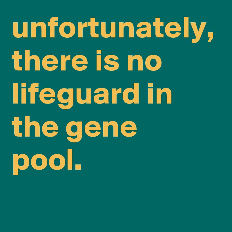 unfortunately, there is no lifeguard in the gene pool.