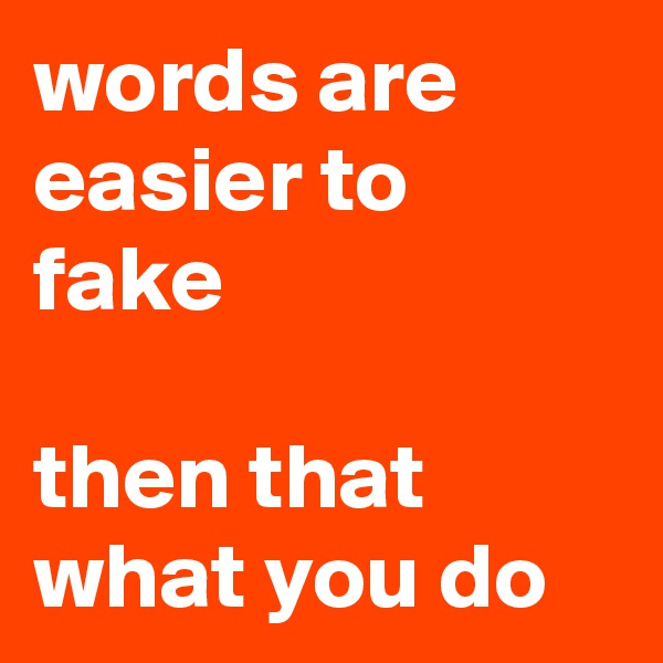 words are easier to fake

then that what you do