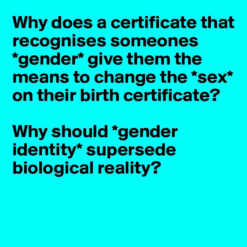 Why does a certificate that recognises someones *gender* give them the means to change the *sex* on their birth certificate?

Why should *gender identity* supersede biological reality? 


