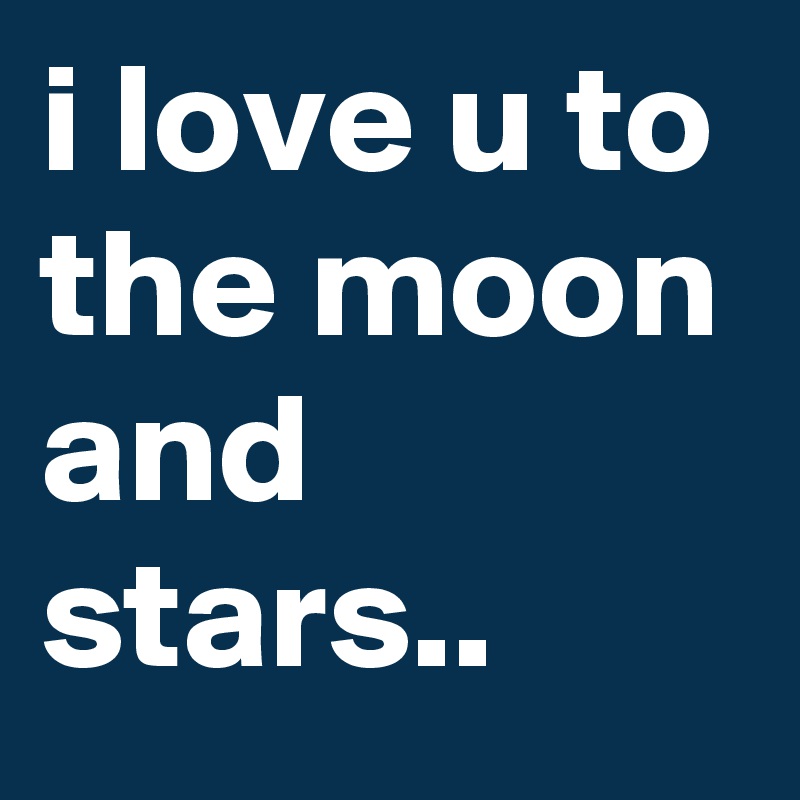 i love u to the moon and stars..