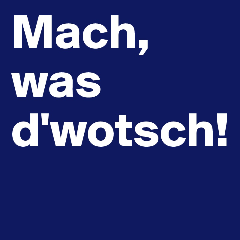 Mach, was d'wotsch!
