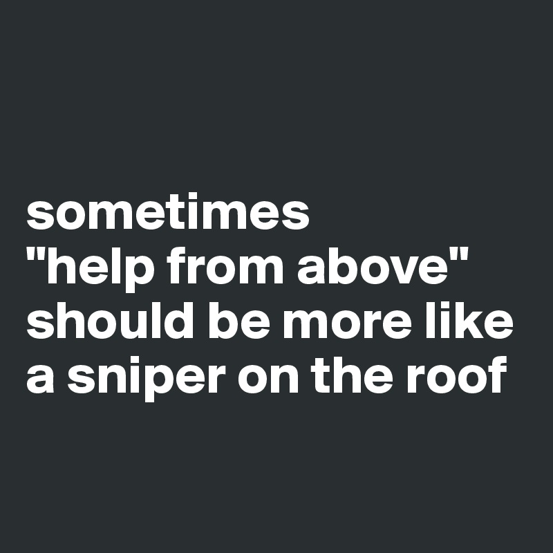 


sometimes
"help from above" should be more like a sniper on the roof

