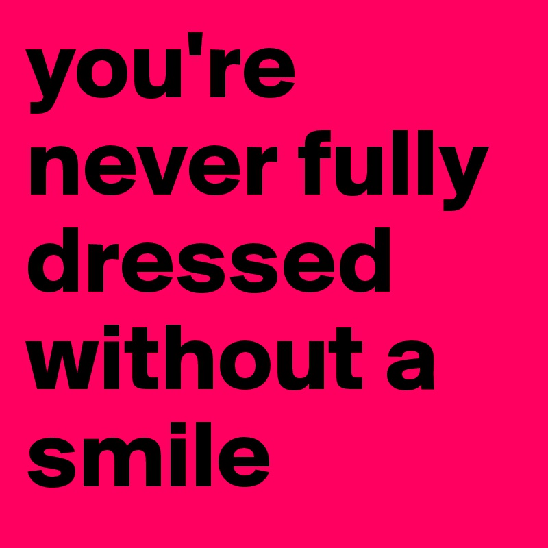 you're never fully dressed without a smile