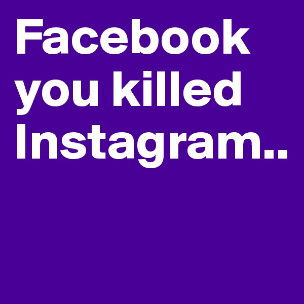 Facebook
you killed
Instagram..        

