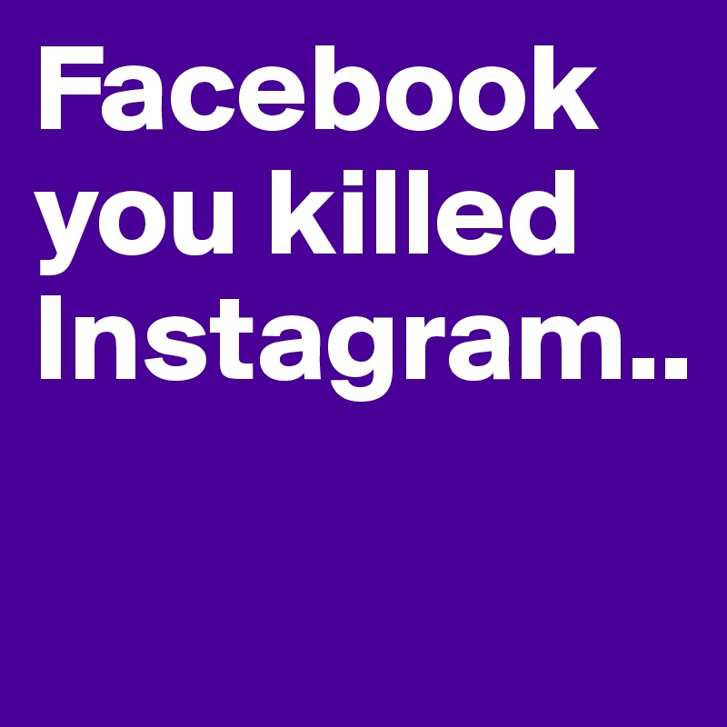 Facebook
you killed
Instagram..        

