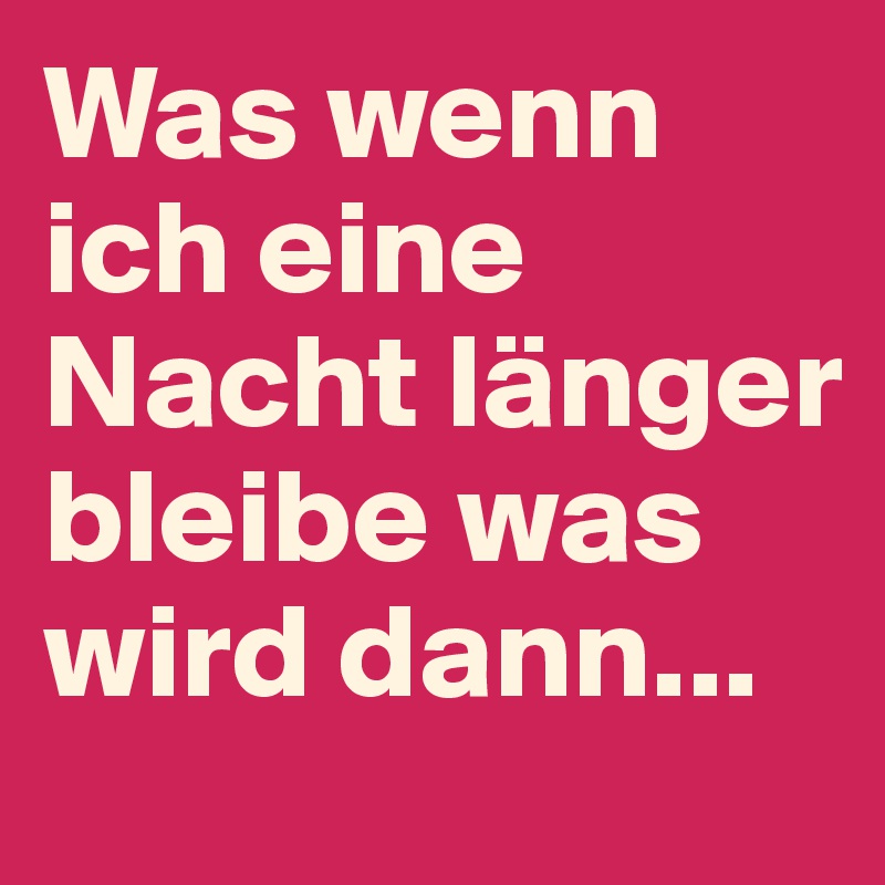 Was wenn ich eine Nacht länger bleibe was wird dann...