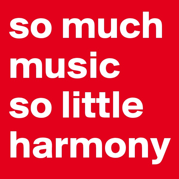 so much music so little harmony