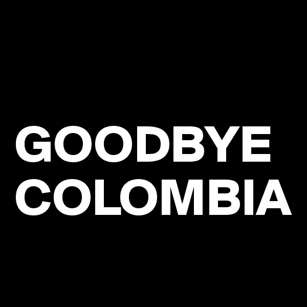 

GOODBYE COLOMBIA
