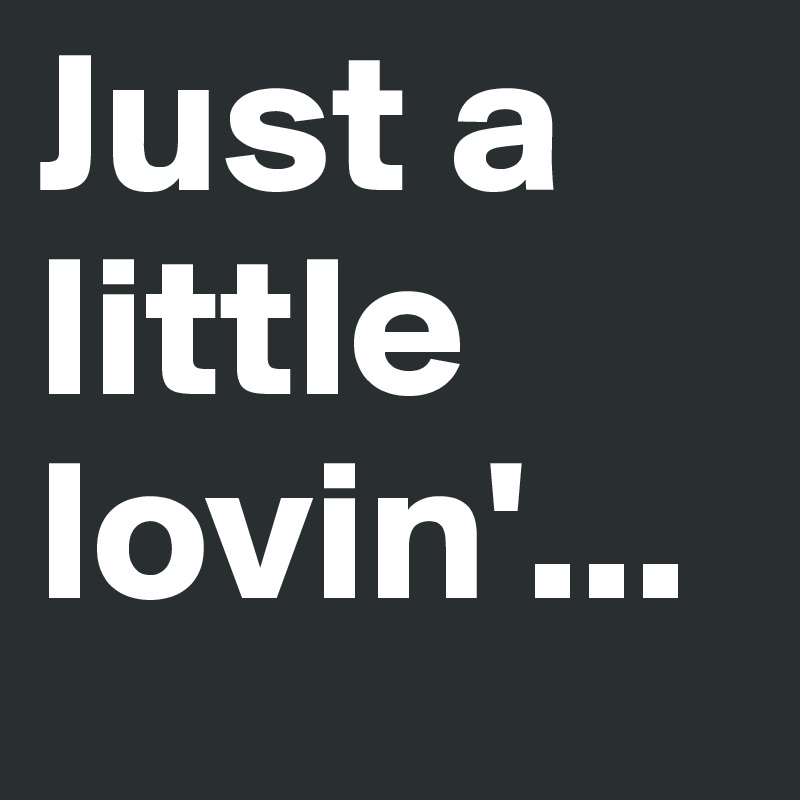 Just a little lovin'...