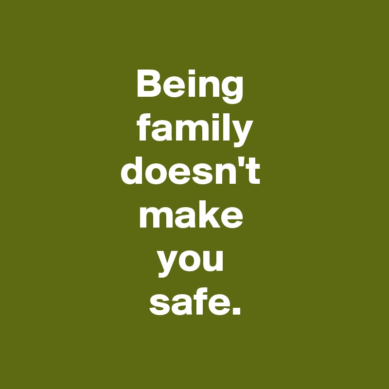 
 Being 
 family
 doesn't 
 make 
 you 
 safe.
