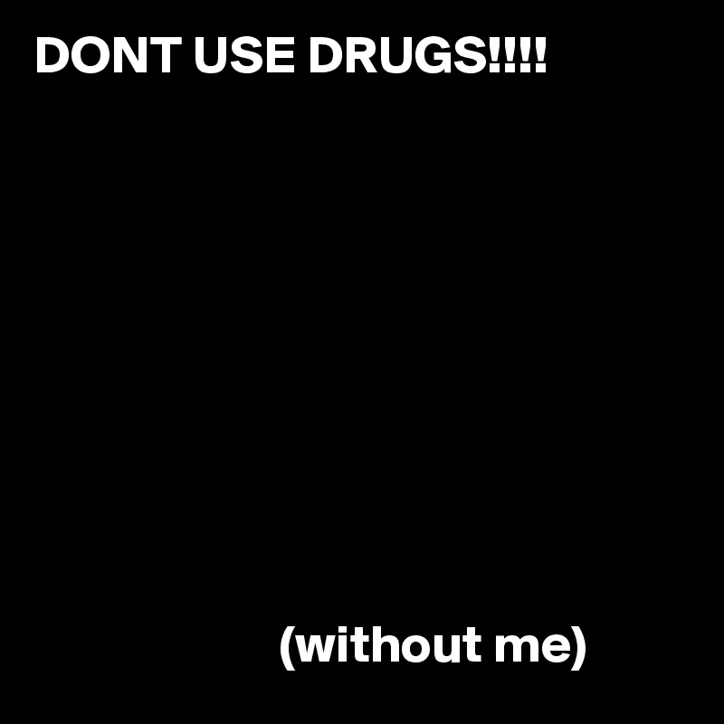 DONT USE DRUGS!!!!








        

                       (without me)