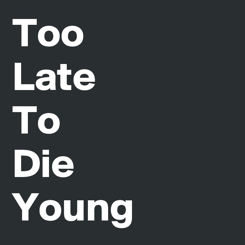 Too
Late
To
Die 
Young 