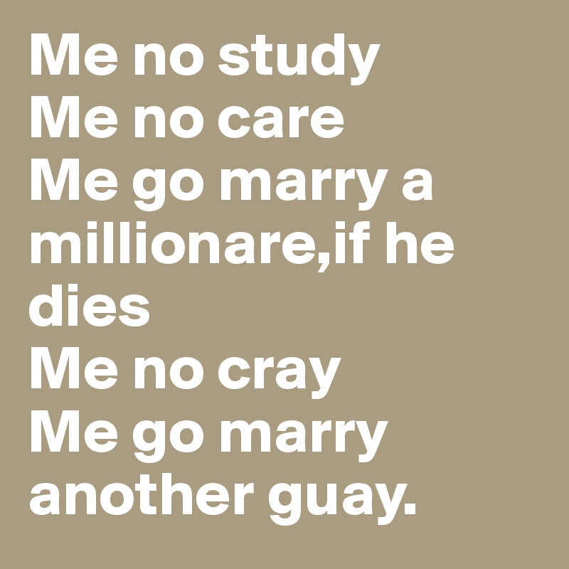 Me no study
Me no care
Me go marry a millionare,if he dies
Me no cray
Me go marry another guay.