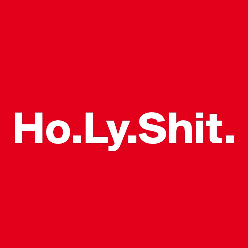

Ho.Ly.Shit.
