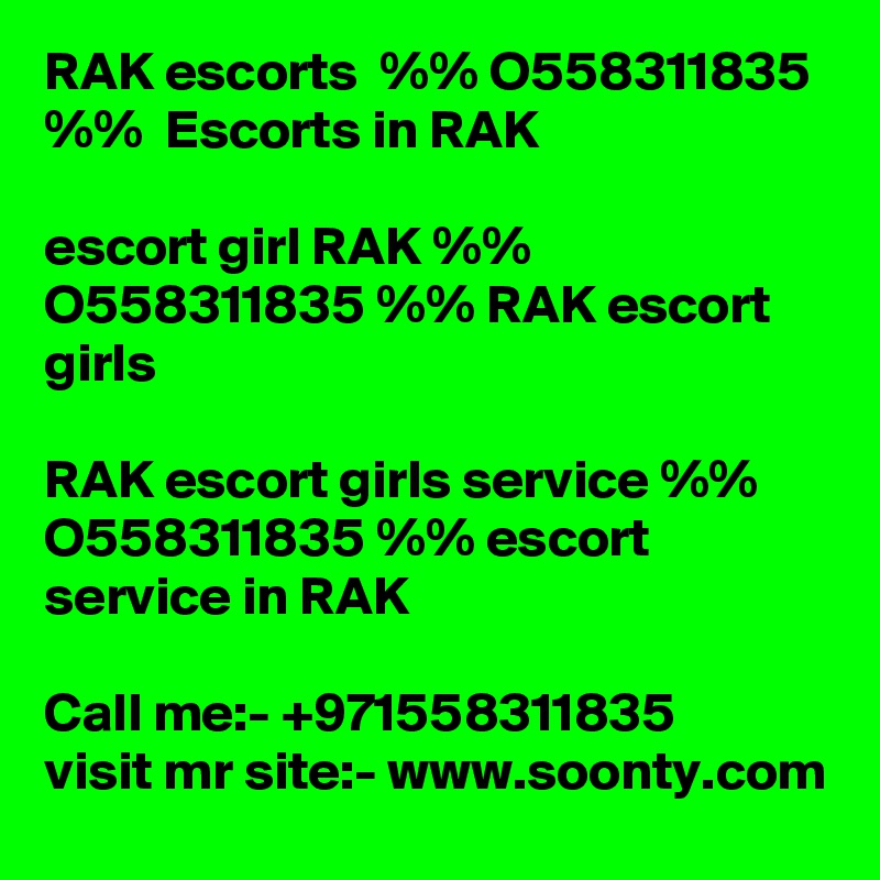 RAK escorts  %% O558311835 %%  Escorts in RAK

escort girl RAK %% O558311835 %% RAK escort girls

RAK escort girls service %% O558311835 %% escort service in RAK

Call me:- +971558311835
visit mr site:- www.soonty.com
