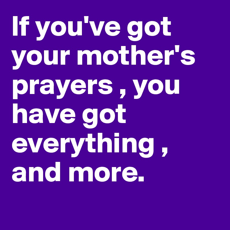 If you've got your mother's prayers , you have got everything , and more.
