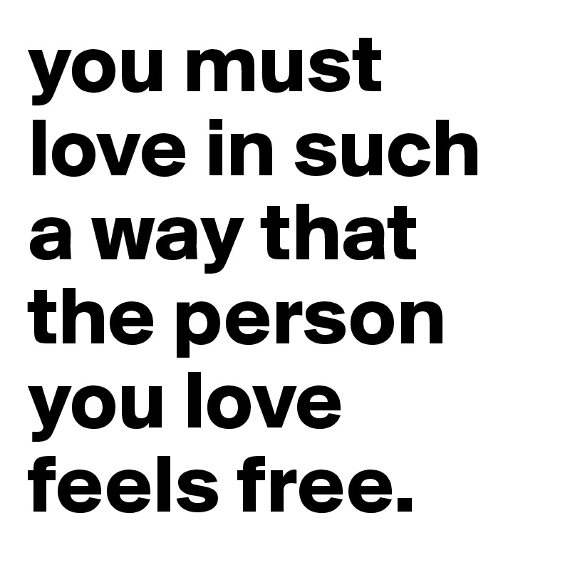 you must love in such a way that the person you love feels free.