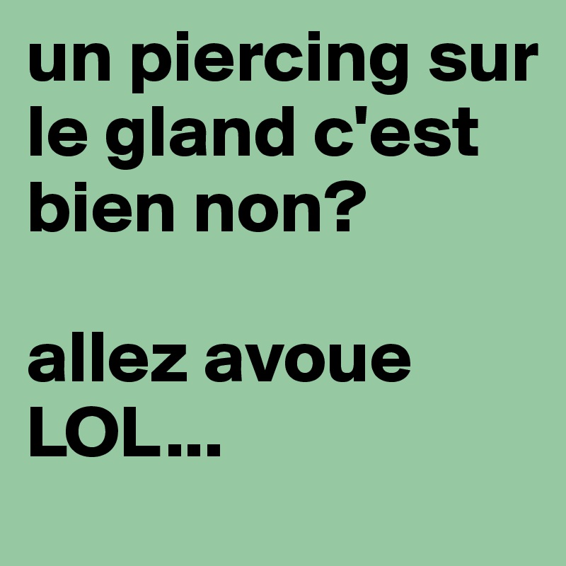 un piercing sur le gland c'est bien non? 

allez avoue LOL...