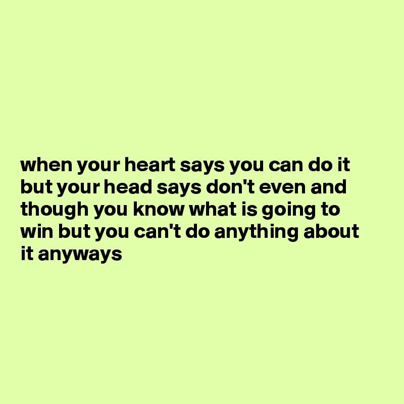 





when your heart says you can do it but your head says don't even and though you know what is going to 
win but you can't do anything about 
it anyways





