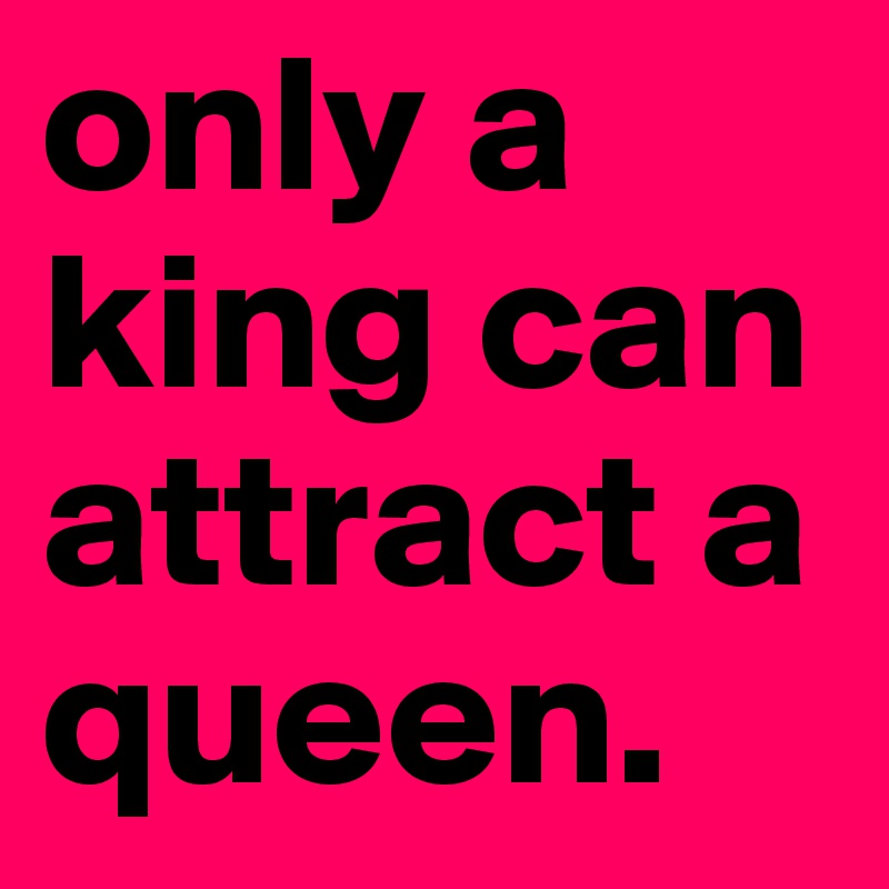 only a king can attract a queen.