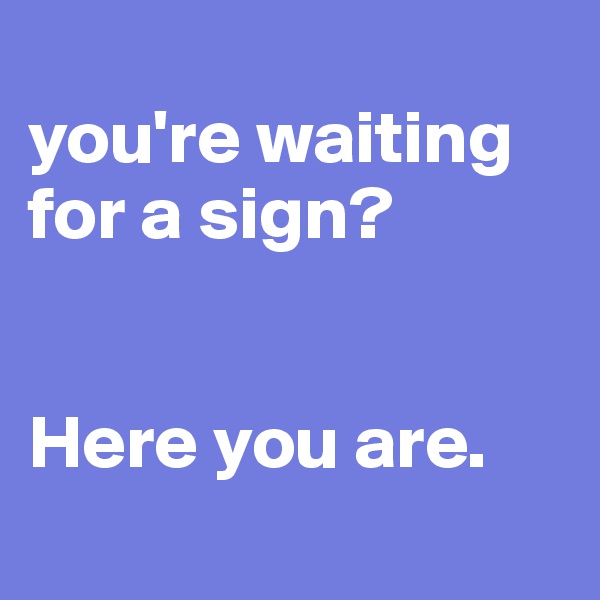 
you're waiting for a sign?


Here you are.
