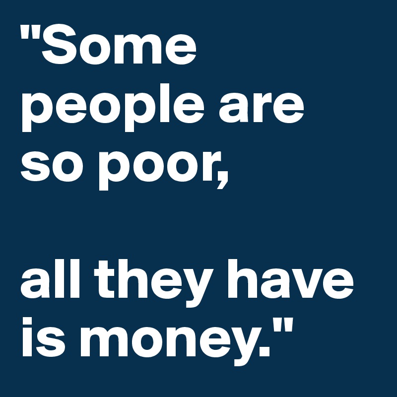 "Some people are so poor, 

all they have is money."