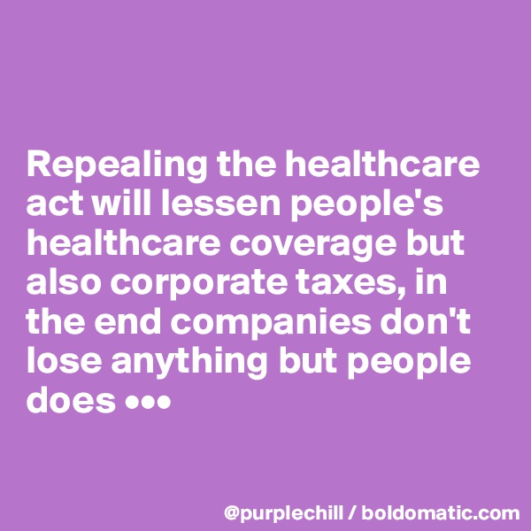


Repealing the healthcare act will lessen people's healthcare coverage but also corporate taxes, in the end companies don't lose anything but people does •••

