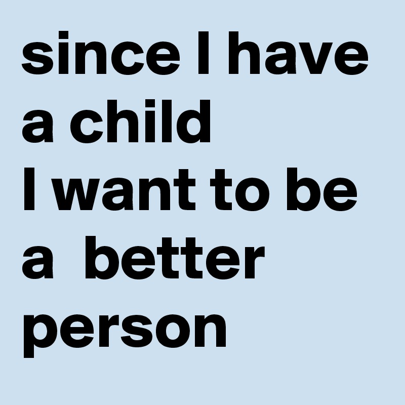 since I have a child
I want to be a  better person